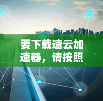 要下载速云加速器,请按照以下步骤操作 要下载速云加速器,请按照以下步骤操作