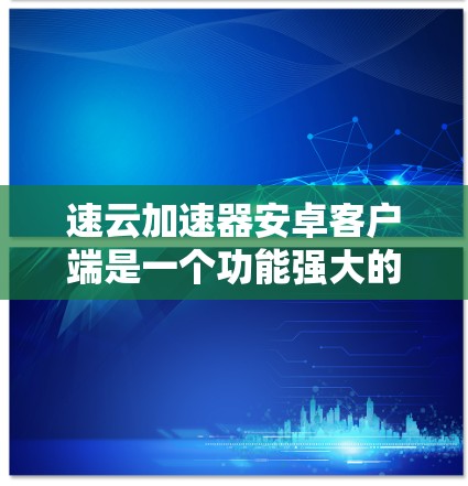 速云加速器安卓客户端是一个功能强大的工具,能够有效提升文件上传和下载速度。以下是该客户端的详细介绍和使用步骤 速云加速器安卓客户端是一个功能强大的工具,能够有效提升文件上传和下载速度。以下是该客户端的详细介绍和使用步骤