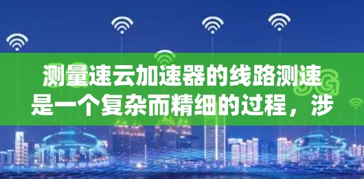 测量速云加速器的线路测速是一个复杂而精细的过程,涉及到粒子的动能或速度的测量。以下是对该问题的系统分析和解决方案 测量速云加速器的线路测速是一个复杂而精细的过程,涉及到粒子的动能或速度的测量。以下是对该问题的系统分析和解决方案