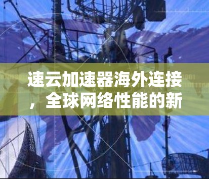 速云加速器海外连接,全球网络性能的新突破 速云加速器海外连接,全球网络性能的新突破