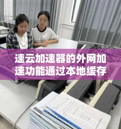 速云加速器的外网加速功能通过本地缓存和智能分发,显著提升了云服务在外部网络环境下的访问速度和性能。以下是对这一功能的详细分析 速云加速器的外网加速功能通过本地缓存和智能分发,显著提升了云服务在外部网络环境下的访问速度和性能。以下是对这一功能的详细分析