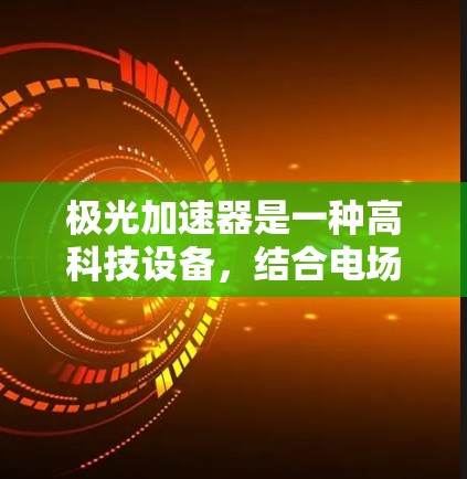 极光加速器是一种高科技设备,结合电场和磁场,用于加速和引导粒子运动,广泛应用于粒子物理、光谱学、材料科学等多个领域。以下是对极光加速器的详细分析 极光加速器是一种高科技设备,结合电场和磁场,用于加速和引导粒子运动,广泛应用于粒子物理、光谱学、材料科学等多个领域。以下是对极光加速器的详细分析