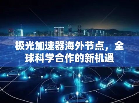 极光加速器海外节点,全球科学合作的新机遇 极光加速器海外节点,全球科学合作的新机遇