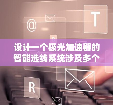 设计一个极光加速器的智能选线系统涉及多个关键步骤,以下是系统的总结和建议 设计一个极光加速器的智能选线系统涉及多个关键步骤,以下是系统的总结和建议