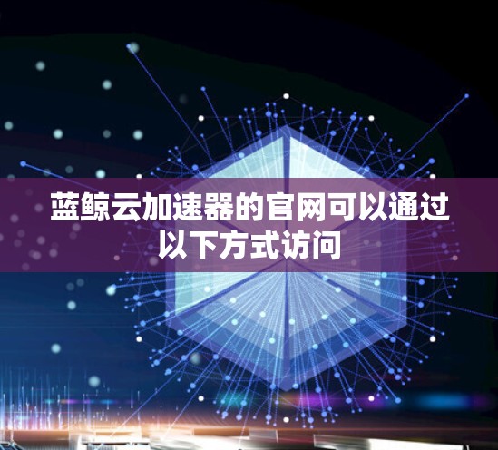 蓝鲸云加速器的官网可以通过以下方式访问 蓝鲸云加速器的官网可以通过以下方式访问