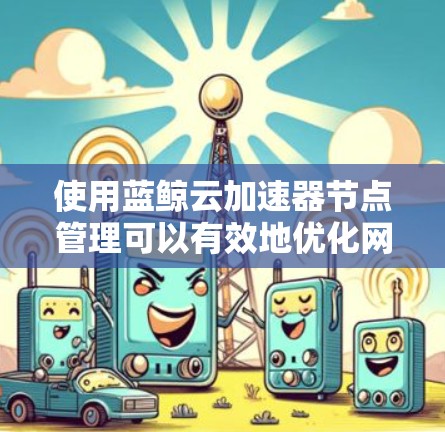 使用蓝鲸云加速器节点管理可以有效地优化网络性能，确保数据传输的高效性和安全性。以下是对蓝鲸云加速器节点管理的详细步骤和建议
