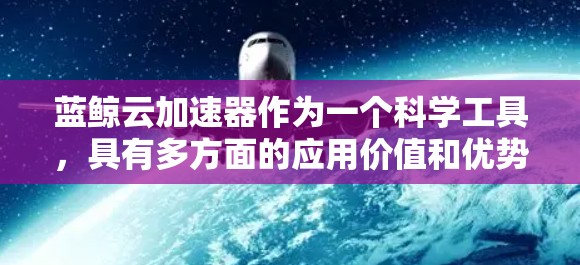 蓝鲸云加速器作为一个科学工具,具有多方面的应用价值和优势。以下是对其功能、优势、应用场景以及未来发展方向的总结 蓝鲸云加速器作为一个科学工具,具有多方面的应用价值和优势。以下是对其功能、优势、应用场景以及未来发展方向的总结