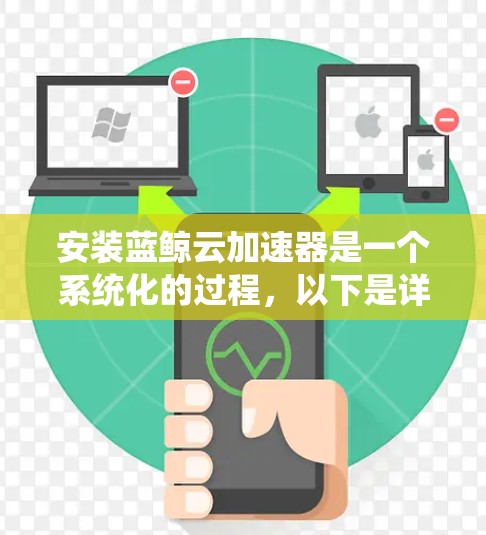 安装蓝鲸云加速器是一个系统化的过程,以下是详细的步骤指南 安装蓝鲸云加速器是一个系统化的过程,以下是详细的步骤指南