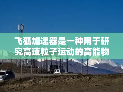 飞狐加速器是一种用于研究高速粒子运动的高能物理实验装置,主要用于加速粒子并研究其在高速度条件下的行为。以下是对飞狐加速器的详细分析 飞狐加速器是一种用于研究高速粒子运动的高能物理实验装置,主要用于加速粒子并研究其在高速度条件下的行为。以下是对飞狐加速器的详细分析
