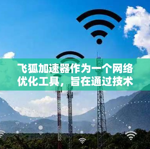 飞狐加速器作为一个网络优化工具,旨在通过技术手段提升网站或应用的加载速度和性能。关于飞狐加速器的评测排行,可能是指不同评测平台或工具对其性能的评价和对比。以下是一些可能的评测方向和内容 飞狐加速器作为一个网络优化工具,旨在通过技术手段提升网站或应用的加载速度和性能。关于飞狐加速器的评测排行,可能是指不同评测平台或工具对其性能的评价和对比。以下是一些可能的评测方向和内容