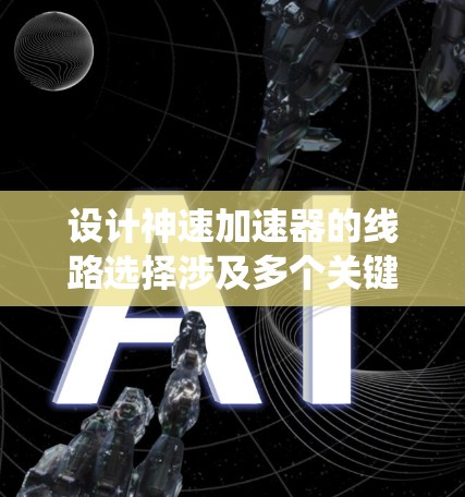 设计神速加速器的线路选择涉及多个关键因素,确保其高效、稳定运行。以下是系统化的设计思路 设计神速加速器的线路选择涉及多个关键因素,确保其高效、稳定运行。以下是系统化的设计思路
