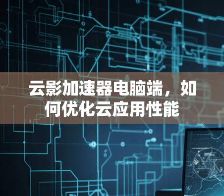 云影加速器电脑端,如何优化云应用性能 云影加速器电脑端,如何优化云应用性能