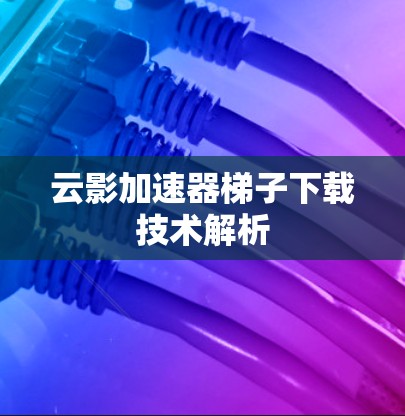 云影加速器梯子下载技术解析 云影加速器梯子下载技术解析
