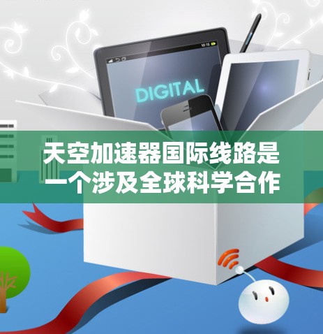 天空加速器国际线路是一个涉及全球科学合作的前沿粒子物理项目,旨在通过加速高能粒子来探索极端条件下的物理现象。以下是对此项目的详细分析 天空加速器国际线路是一个涉及全球科学合作的前沿粒子物理项目,旨在通过加速高能粒子来探索极端条件下的物理现象。以下是对此项目的详细分析