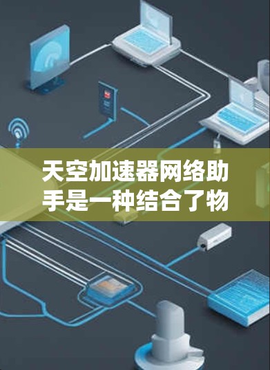 天空加速器网络助手是一种结合了物理加速技术与网络智能服务的创新系统,旨在提升高能物理实验的效率和效果。以下是该系统的详细功能和设计思路 天空加速器网络助手是一种结合了物理加速技术与网络智能服务的创新系统,旨在提升高能物理实验的效率和效果。以下是该系统的详细功能和设计思路