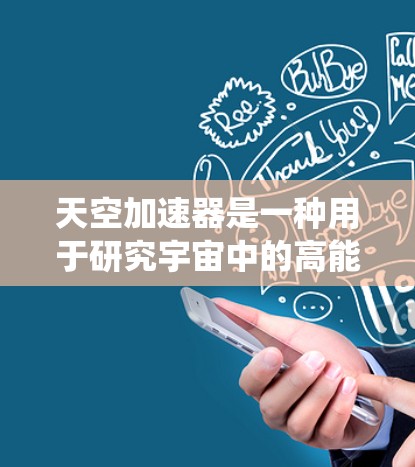 天空加速器是一种用于研究宇宙中的高能粒子现象的科学设备,其设计与传统的地面加速器有显著不同。以下是对天空加速器的深入分析和总结 天空加速器是一种用于研究宇宙中的高能粒子现象的科学设备,其设计与传统的地面加速器有显著不同。以下是对天空加速器的深入分析和总结