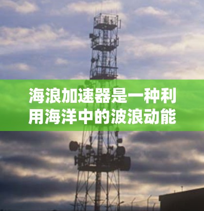 海浪加速器是一种利用海洋中的波浪动能来加速粒子的新型粒子加速技术。这种技术与传统的加速器(如质子对撞机)不同,它利用海洋中波浪的动能来实现粒子的加速效果 海浪加速器是一种利用海洋中的波浪动能来加速粒子的新型粒子加速技术。这种技术与传统的加速器(如质子对撞机)不同,它利用海洋中波浪的动能来实现粒子的加速效果