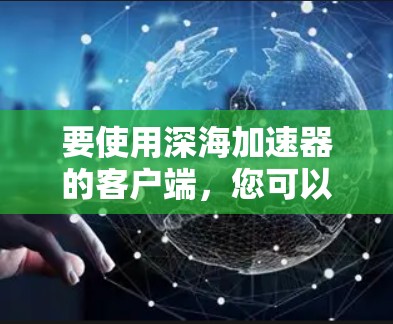 要使用深海加速器的客户端,您可以按照以下步骤操作 要使用深海加速器的客户端,您可以按照以下步骤操作