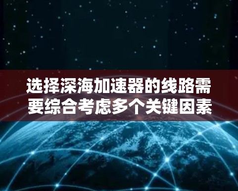 选择深海加速器的线路需要综合考虑多个关键因素,以确保其在极端环境下的稳定性和可靠性。以下是一个有条理的步骤指南 选择深海加速器的线路需要综合考虑多个关键因素,以确保其在极端环境下的稳定性和可靠性。以下是一个有条理的步骤指南