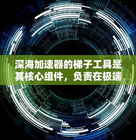 深海加速器的梯子工具是其核心组件,负责在极端环境中维持结构稳定、执行精确操作和确保安全。以下是对该工具的详细分步解析 深海加速器的梯子工具是其核心组件,负责在极端环境中维持结构稳定、执行精确操作和确保安全。以下是对该工具的详细分步解析