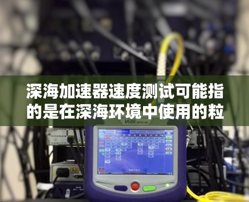 深海加速器速度测试可能指的是在深海环境中使用的粒子加速器,其速度测试涉及到如何在极端深海条件下(如高压、低温、强度电磁场等)测试粒子加速器的性能和速度。这种测试通常涉及到以下几个方面 深海加速器速度测试可能指的是在深海环境中使用的粒子加速器,其速度测试涉及到如何在极端深海条件下(如高压、低温、强度电磁场等)测试粒子加速器的性能和速度。这种测试通常涉及到以下几个方面