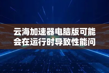 云海加速器电脑版可能会在运行时导致性能问题,如卡顿、白屏或蓝屏,进程占用高、资源使用率高等。以下是解决问题的详细步骤 云海加速器电脑版可能会在运行时导致性能问题,如卡顿、白屏或蓝屏,进程占用高、资源使用率高等。以下是解决问题的详细步骤