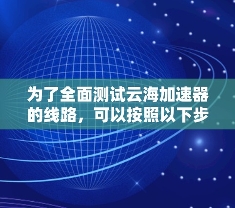 为了全面测试云海加速器的线路,可以按照以下步骤进行 为了全面测试云海加速器的线路,可以按照以下步骤进行
