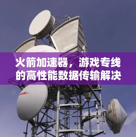 火箭加速器,游戏专线的高性能数据传输解决方案 火箭加速器,游戏专线的高性能数据传输解决方案