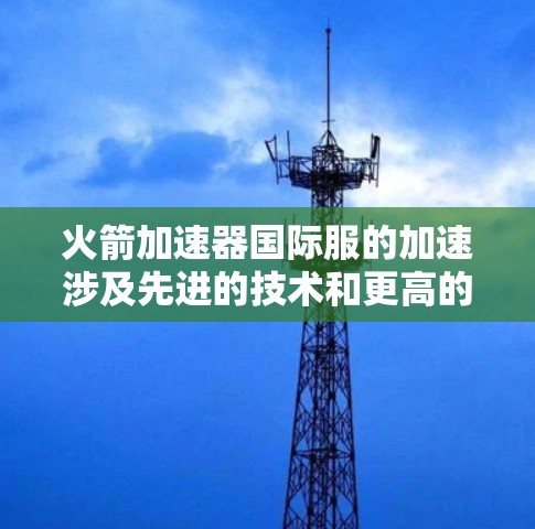 火箭加速器国际服的加速涉及先进的技术和更高的性能,旨在为高能物理实验提供更强大的支持。以下是对火箭加速器国际服加速的详细分析 火箭加速器国际服的加速涉及先进的技术和更高的性能,旨在为高能物理实验提供更强大的支持。以下是对火箭加速器国际服加速的详细分析