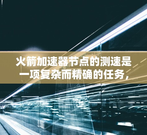 火箭加速器节点的测速是一项复杂而精确的任务,需要结合物理原理和工程技术。以下是对火箭加速器节点测速方法的详细分析 火箭加速器节点的测速是一项复杂而精确的任务,需要结合物理原理和工程技术。以下是对火箭加速器节点测速方法的详细分析