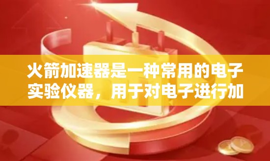 火箭加速器是一种常用的电子实验仪器,用于对电子进行加速。以下是一个使用火箭加速器的基本教程,涵盖从安装到操作的主要步骤 火箭加速器是一种常用的电子实验仪器,用于对电子进行加速。以下是一个使用火箭加速器的基本教程,涵盖从安装到操作的主要步骤