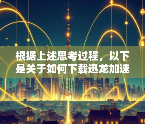 根据上述思考过程,以下是关于如何下载迅龙加速器的分步指南 根据上述思考过程,以下是关于如何下载迅龙加速器的分步指南
