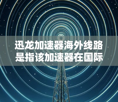 迅龙加速器海外线路是指该加速器在国际环境下进行的合作项目,旨在促进全球科学研究与技术发展。以下是对该主题的详细阐述 迅龙加速器海外线路是指该加速器在国际环境下进行的合作项目,旨在促进全球科学研究与技术发展。以下是对该主题的详细阐述
