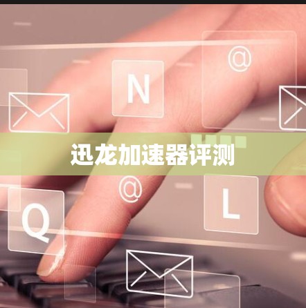 迅龙加速器评测 迅龙加速器评测