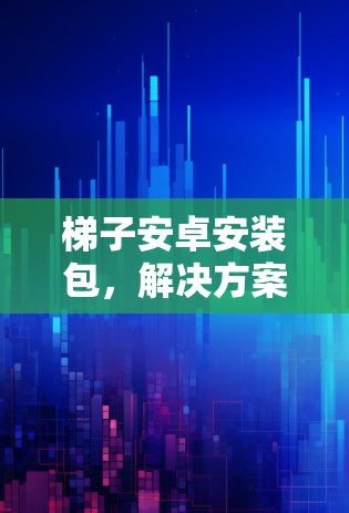 梯子安卓安装包,解决方案与技术应用 梯子安卓安装包,解决方案与技术应用