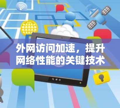 外网访问加速,提升网络性能的关键技术与应用 外网访问加速,提升网络性能的关键技术与应用