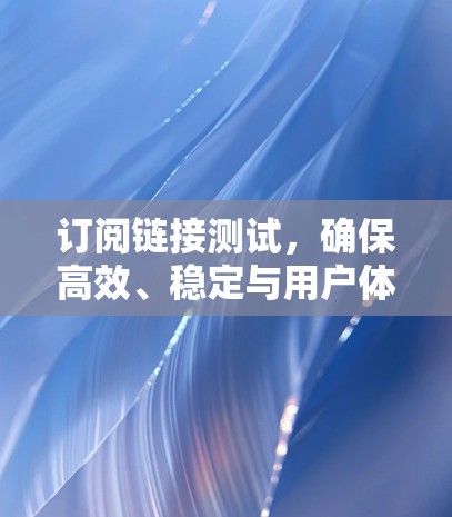 订阅链接测试,确保高效、稳定与用户体验的优化 订阅链接测试,确保高效、稳定与用户体验的优化