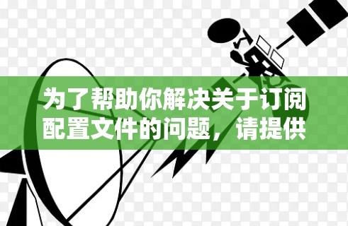 为了帮助你解决关于订阅配置文件的问题,请提供以下详细信息 为了帮助你解决关于订阅配置文件的问题,请提供以下详细信息