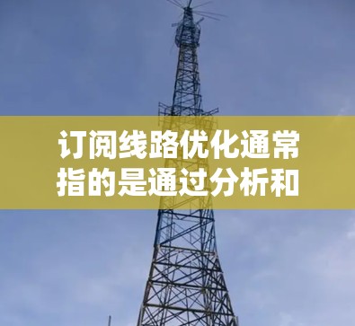 订阅线路优化通常指的是通过分析和调整现有的网络订阅策略,以提高网络性能、降低成本或增强稳定性。以下是一些常见的优化方法和建议 订阅线路优化通常指的是通过分析和调整现有的网络订阅策略,以提高网络性能、降低成本或增强稳定性。以下是一些常见的优化方法和建议