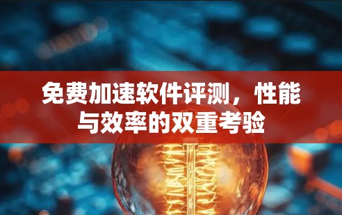 免费加速软件评测,性能与效率的双重考验 免费加速软件评测,性能与效率的双重考验