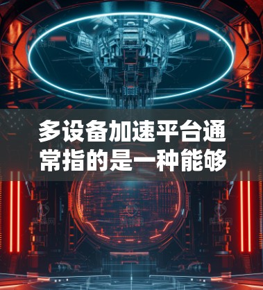 多设备加速平台通常指的是一种能够同时管理和优化多个设备(如云服务器、虚拟机、容器或边缘设备)来加速计算任务的平台。这种平台通常用于大数据处理、机器学习、实时计算或其他需要高性能计算资源的场景 多设备加速平台通常指的是一种能够同时管理和优化多个设备(如云服务器、虚拟机、容器或边缘设备)来加速计算任务的平台。这种平台通常用于大数据处理、机器学习、实时计算或其他需要高性能计算资源的场景