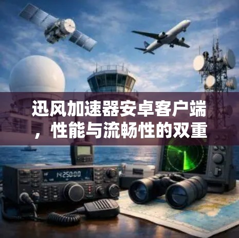 迅风加速器安卓客户端,性能与流畅性的双重保障 迅风加速器安卓客户端,性能与流畅性的双重保障