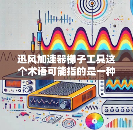 迅风加速器梯子工具这个术语可能指的是一种用于数据处理或加速的工具,特别是在涉及大数据量或复杂数据结构的场景中。以下是一些可能的解释和应用场景 迅风加速器梯子工具这个术语可能指的是一种用于数据处理或加速的工具,特别是在涉及大数据量或复杂数据结构的场景中。以下是一些可能的解释和应用场景