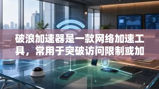 破浪加速器是一款网络加速工具,常用于突破访问限制或加速网络连接。如果你想下载破浪加速器,建议从官方网站或可信的渠道获取,以确保软件的安全性和合法性 破浪加速器是一款网络加速工具,常用于突破访问限制或加速网络连接。如果你想下载破浪加速器,建议从官方网站或可信的渠道获取,以确保软件的安全性和合法性