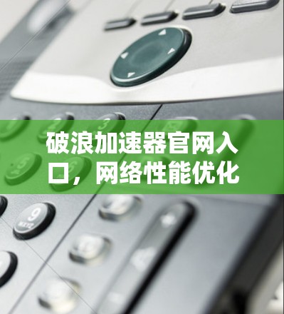 破浪加速器官网入口,网络性能优化新解决方案 破浪加速器官网入口,网络性能优化新解决方案