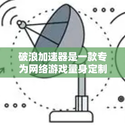 破浪加速器是一款专为网络游戏量身定制的优化工具,旨在提升游戏运行的流畅度和画面表现。截至我的知识更新日期(2024年7月)破浪加速器已经推出了多个版本,以下是一些相关信息 破浪加速器是一款专为网络游戏量身定制的优化工具,旨在提升游戏运行的流畅度和画面表现。截至我的知识更新日期(2024年7月)破浪加速器已经推出了多个版本,以下是一些相关信息