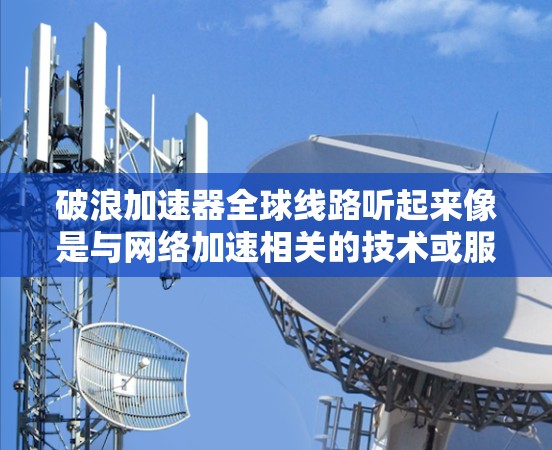 破浪加速器全球线路听起来像是与网络加速相关的技术或服务,可能指的是一种通过全球网络线路实现加速的技术或平台。以下是一些可能相关的解释和背景信息 破浪加速器全球线路听起来像是与网络加速相关的技术或服务,可能指的是一种通过全球网络线路实现加速的技术或平台。以下是一些可能相关的解释和背景信息