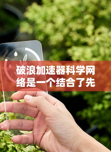 破浪加速器科学网络是一个结合了先进加速器和网络技术的创新项目,旨在支持大规模科学研究,推动技术进步。以下是对该项目的详细分析 破浪加速器科学网络是一个结合了先进加速器和网络技术的创新项目,旨在支持大规模科学研究,推动技术进步。以下是对该项目的详细分析