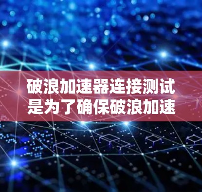 破浪加速器连接测试是为了确保破浪加速器与网络、设备以及其他服务之间的连接是稳定且高效的。以下是一些常用的测试方法和步骤 破浪加速器连接测试是为了确保破浪加速器与网络、设备以及其他服务之间的连接是稳定且高效的。以下是一些常用的测试方法和步骤