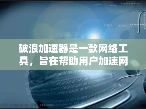 破浪加速器是一款网络工具,旨在帮助用户加速网络连接,绕过防火墙,访问受限网站,并提供匿名上网功能。以下是对破浪加速器的详细分析和结论 破浪加速器是一款网络工具,旨在帮助用户加速网络连接,绕过防火墙,访问受限网站,并提供匿名上网功能。以下是对破浪加速器的详细分析和结论